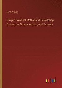 bokomslag Simple Practical Methods of Calculating Strains on Girders, Arches, and Trusses