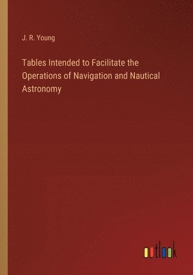 bokomslag Tables Intended to Facilitate the Operations of Navigation and Nautical Astronomy