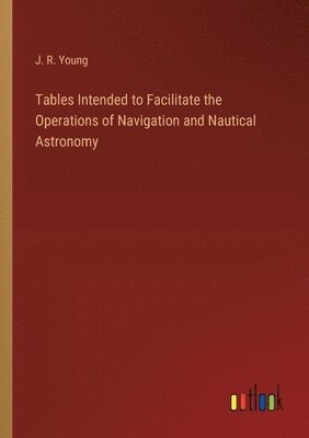 Tables Intended to Facilitate the Operations of Navigation and Nautical Astronomy 1