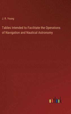 J R Young, J. R. Young - Tables Intended to Facilitate the Operations of Navigation and Nautical Astronomy, Inbunden