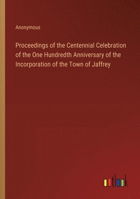 Proceedings of the Centennial Celebration of the One Hundredth Anniversary of the Incorporation of the Town of Jaffrey 1