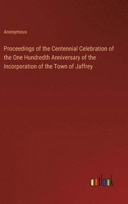 Proceedings of the Centennial Celebration of the One Hundredth Anniversary of the Incorporation of the Town of Jaffrey 1