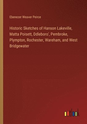 bokomslag Historic Sketches of Hanson Lakeville, Matta Poisett, Ddleboro', Pembroke, Plympton, Rochester, Wareham, and West Bridgewater