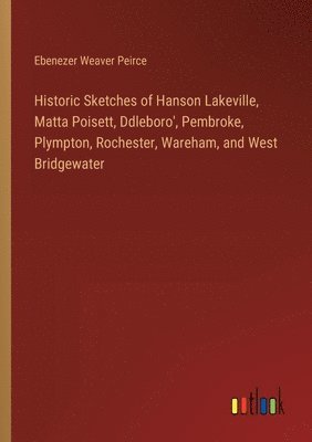 bokomslag Historic Sketches of Hanson Lakeville, Matta Poisett, Ddleboro', Pembroke, Plympton, Rochester, Wareham, and West Bridgewater