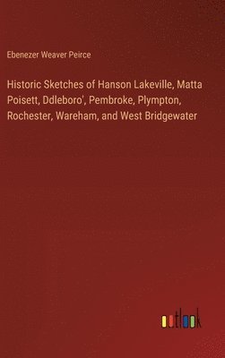 bokomslag Historic Sketches of Hanson Lakeville, Matta Poisett, Ddleboro', Pembroke, Plympton, Rochester, Wareham, and West Bridgewater