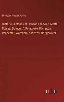 Historic Sketches of Hanson Lakeville, Matta Poisett, Ddleboro', Pembroke, Plympton, Rochester, Wareham, and West Bridgewater 1