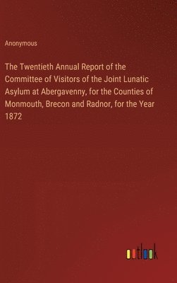 bokomslag The Twentieth Annual Report of the Committee of Visitors of the Joint Lunatic Asylum at Abergavenny, for the Counties of Monmouth, Brecon and Radnor, for the Year 1872