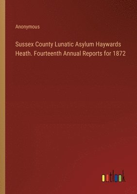 Sussex County Lunatic Asylum Haywards Heath. Fourteenth Annual Reports for 1872 1