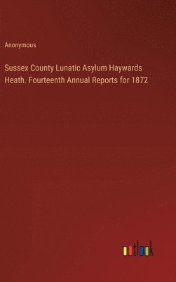 Sussex County Lunatic Asylum Haywards Heath. Fourteenth Annual Reports for 1872 1