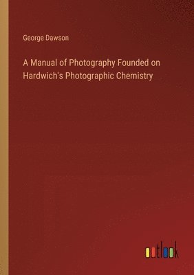 bokomslag A Manual of Photography Founded on Hardwich's Photographic Chemistry