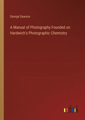 bokomslag Manual of Photography Founded on Hardwich's Photographic Chemistry