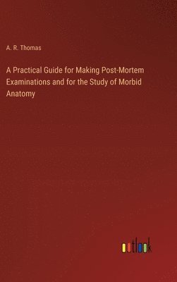 A Practical Guide for Making Post-Mortem Examinations and for the Study of Morbid Anatomy 1