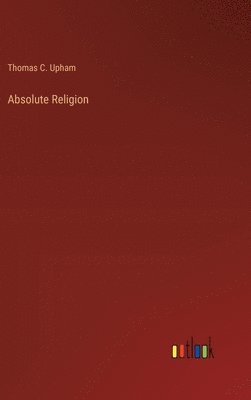 Thomas C Upham, Thomas C. Upham - Absolute Religion, Inbunden