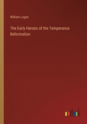 William Logan - Early Heroes of the Temperance Reformation, Häftad