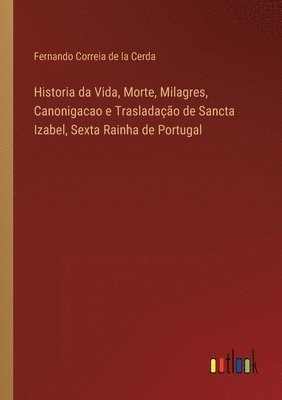 Historia da Vida, Morte, Milagres, Canonigacao e Trasladao de Sancta Izabel, Sexta Rainha de Portugal 1