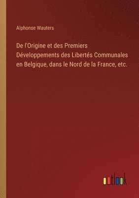 bokomslag De l'Origine et des Premiers Dveloppements des Liberts Communales en Belgique, dans le Nord de la France, etc.