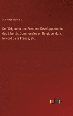 bokomslag De l'Origine et des Premiers Dveloppements des Liberts Communales en Belgique, dans le Nord de la France, etc.