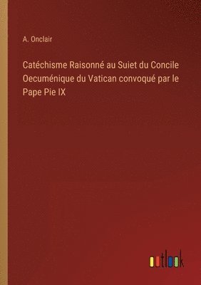 bokomslag Catchisme Raisonn au Suiet du Concile Oecumnique du Vatican convoqu par le Pape Pie IX