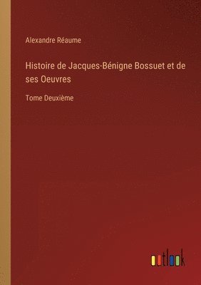 Histoire de Jacques-Bnigne Bossuet et de ses Oeuvres 1