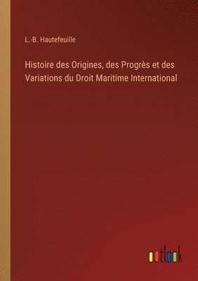 Histoire des Origines, des Progrs et des Variations du Droit Maritime International 1