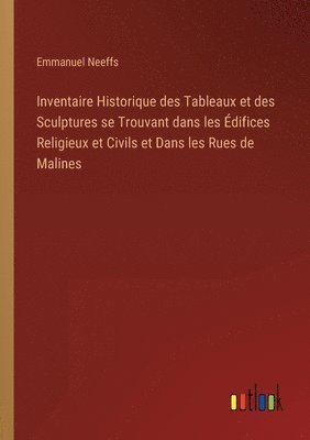 bokomslag Inventaire Historique des Tableaux et des Sculptures se Trouvant dans les difices Religieux et Civils et Dans les Rues de Malines