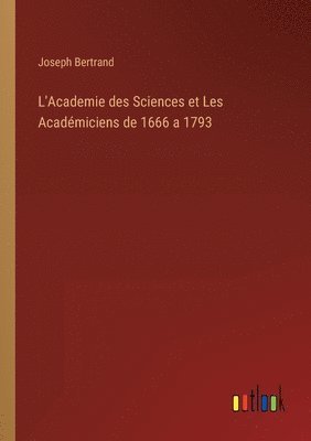 L'Academie des Sciences et Les Académiciens de 1666 a 1793