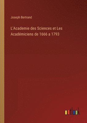 L'Academie des Sciences et Les Acadmiciens de 1666 a 1793 1