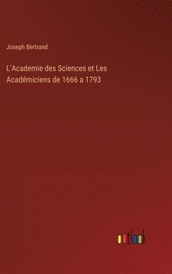L'Academie des Sciences et Les Académiciens de 1666 a 1793
