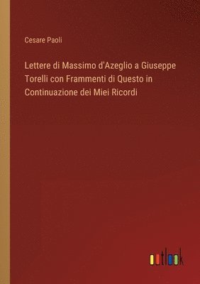Lettere di Massimo d'Azeglio a Giuseppe Torelli con Frammenti di Questo in Continuazione dei Miei Ricordi 1