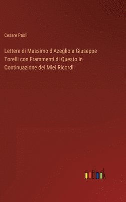 Lettere di Massimo d'Azeglio a Giuseppe Torelli con Frammenti di Questo in Continuazione dei Miei Ricordi 1