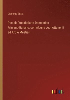Giacomo Scala - Piccolo Vocabolario Domestico Friulano-Italiano, con Alcune voci Attenenti ad Arti e Mestieri, Häftad