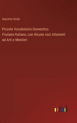 Piccolo Vocabolario Domestico Friulano-Italiano, con Alcune voci Attenenti ad Arti e Mestieri