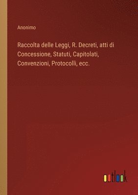 Raccolta delle Leggi, R. Decreti, atti di Concessione, Statuti, Capitolati, Convenzioni, Protocolli, ecc. 1