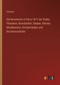 bokomslag Die Revolution in Paris 1871 der Diebe, Plunderer, Brandstifter, Rauber, Moerder, Mordbrenner, Kirchenrauber und Kirchenschander