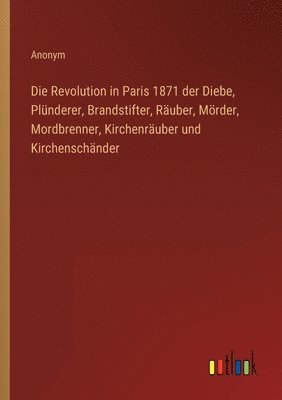 Die Revolution in Paris 1871 der Diebe, Plunderer, Brandstifter, Rauber, Moerder, Mordbrenner, Kirchenrauber und Kirchenschander 1