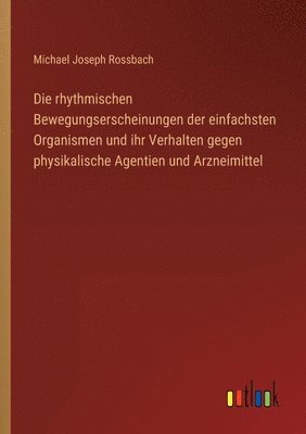 bokomslag Die rhythmischen Bewegungserscheinungen der einfachsten Organismen und ihr Verhalten gegen physikalische Agentien und Arzneimittel