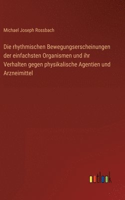 bokomslag Die rhythmischen Bewegungserscheinungen der einfachsten Organismen und ihr Verhalten gegen physikalische Agentien und Arzneimittel