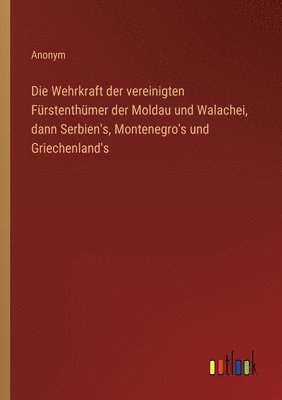 bokomslag Die Wehrkraft der vereinigten Frstenthmer der Moldau und Walachei, dann Serbien's, Montenegro's und Griechenland's