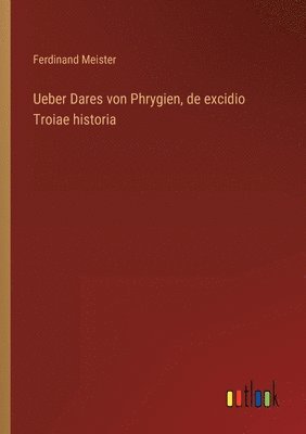 Ueber Dares von Phrygien, de excidio Troiae historia