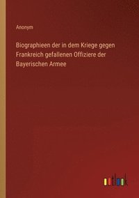 bokomslag Biographieen der in dem Kriege gegen Frankreich gefallenen Offiziere der Bayerischen Armee