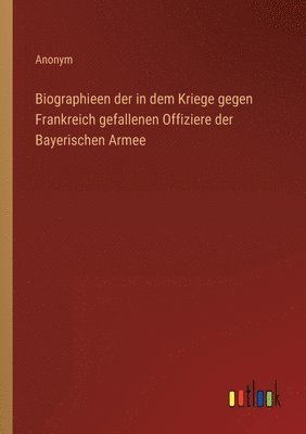 bokomslag Biographieen der in dem Kriege gegen Frankreich gefallenen Offiziere der Bayerischen Armee