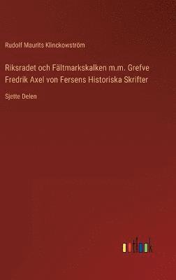 Rudolf Maurits Klinckowström - Riksradet och Fältmarkskalken m.m. Grefve Fredrik Axel von Fersens Historiska Skrifter, Inbunden