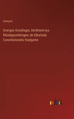 bokomslag Sveriges Grundlagar, Deribland nya Riksdagsordningen; de Såkallade Constitutionella Stadgarne