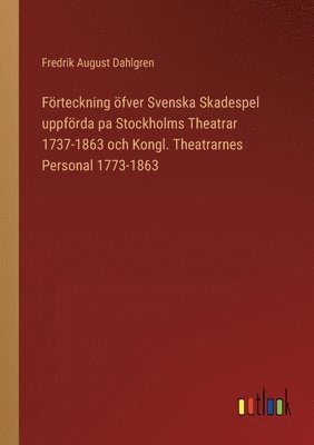 bokomslag Frteckning fver Svenska Skadespel uppfrda pa Stockholms Theatrar 1737-1863 och Kongl. Theatrarnes Personal 1773-1863