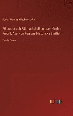 Rudolf Maurits Klinckowström - Riksradet och Fältmarkskalken m.m. Grefve Fredrik Axel von Fersens Historiska Skrifter, Inbunden