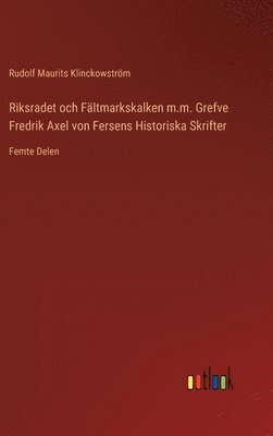 Riksradet och Fltmarkskalken m.m. Grefve Fredrik Axel von Fersens Historiska Skrifter 1