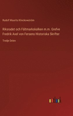 Riksradet och Fältmarkskalken m.m. Grefve Fredrik Axel von Fersens Historiska Skrifter