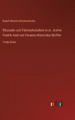 Riksradet och Fltmarkskalken m.m. Grefve Fredrik Axel von Fersens Historiska Skrifter 1