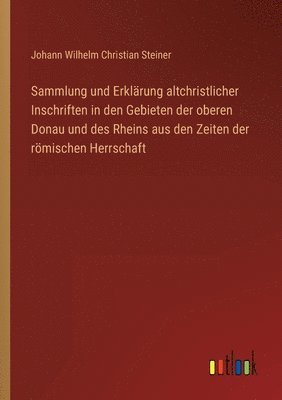 Sammlung und Erklärung altchristlicher Inschriften in den Gebieten der oberen Donau und des Rheins aus den Zeiten der römischen Herrschaft