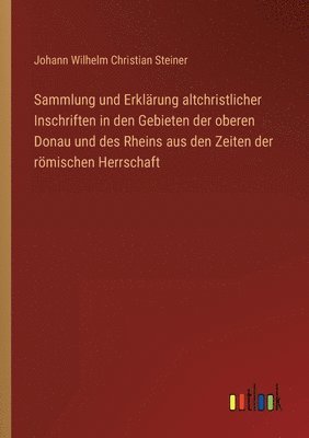 Sammlung und Erklrung altchristlicher Inschriften in den Gebieten der oberen Donau und des Rheins aus den Zeiten der rmischen Herrschaft 1